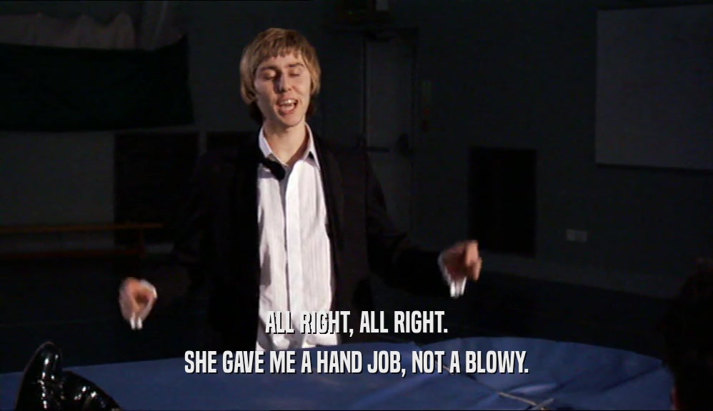 ALL RIGHT, ALL RIGHT. SHE GAVE ME A HAND JOB, NOT A BLOWY. 