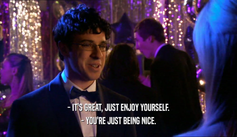 - IT'S GREAT, JUST ENJOY YOURSELF. - YOU'RE JUST BEING NICE. 