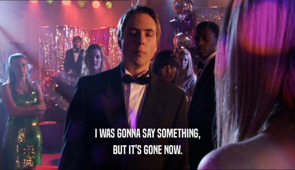 I WAS GONNA SAY SOMETHING, BUT IT'S GONE NOW. 