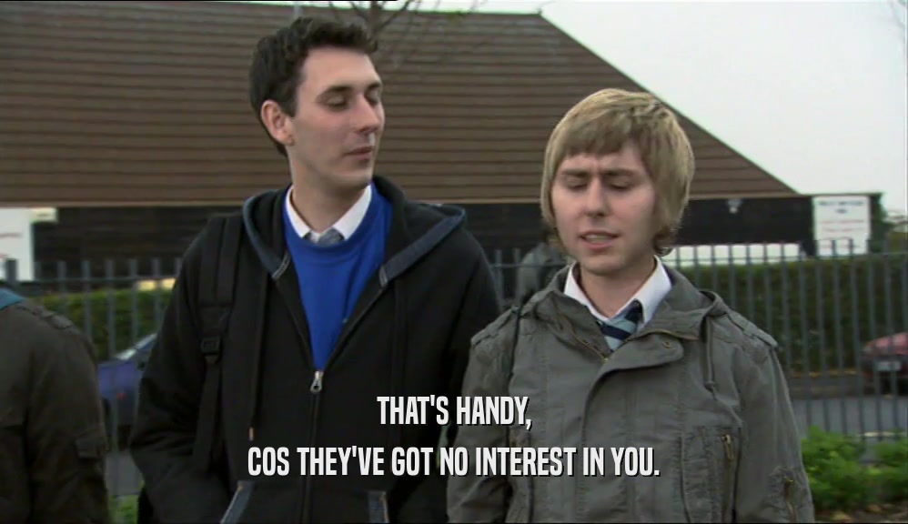 THAT'S HANDY, COS THEY'VE GOT NO INTEREST IN YOU. 
