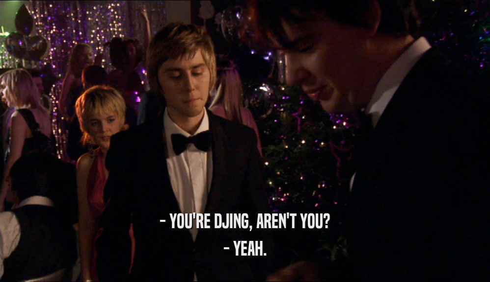 - YOU'RE DJING, AREN'T YOU? - YEAH. 