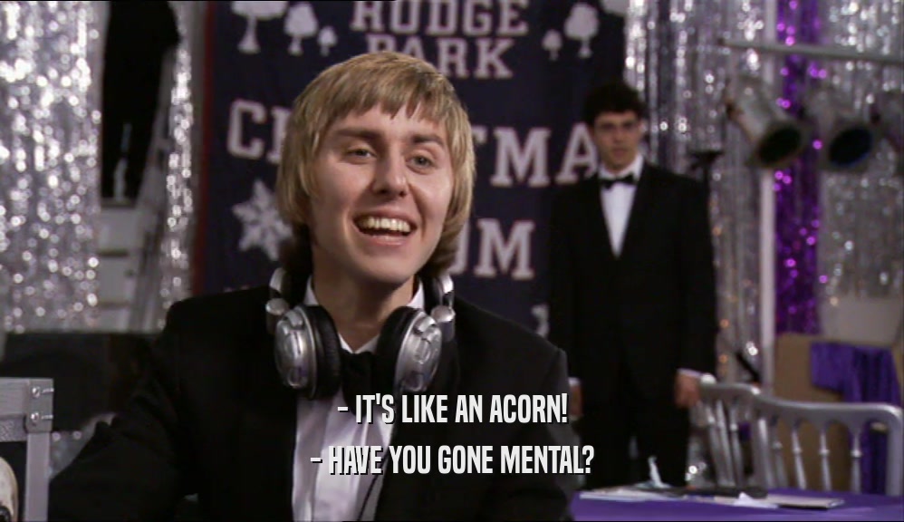 - IT'S LIKE AN ACORN! - HAVE YOU GONE MENTAL? 