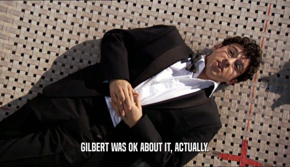 GILBERT WAS OK ABOUT IT, ACTUALLY.
  