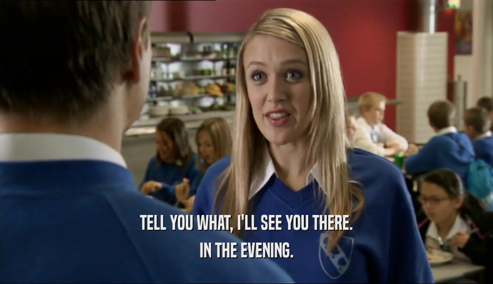 TELL YOU WHAT, I'LL SEE YOU THERE. IN THE EVENING. 