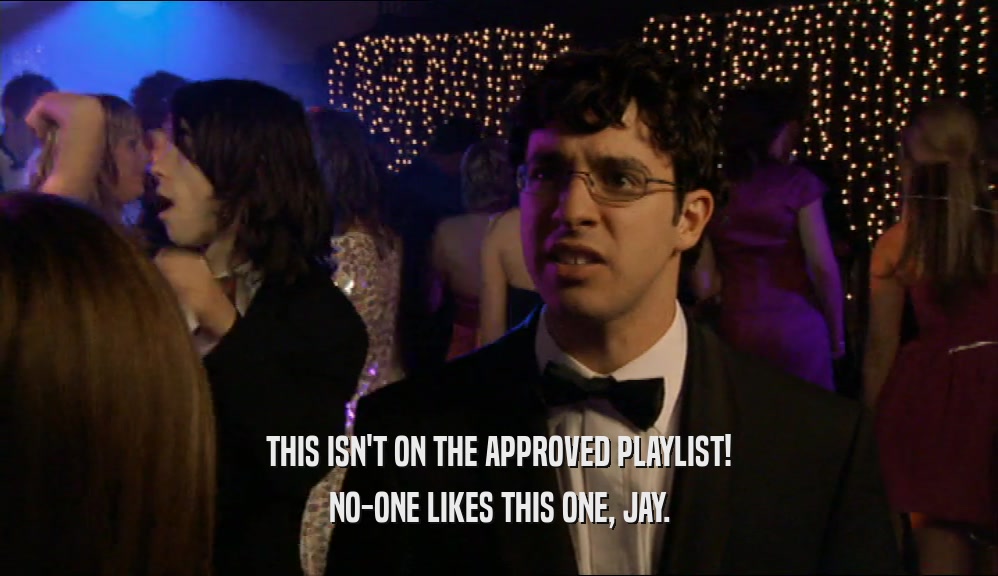 THIS ISN'T ON THE APPROVED PLAYLIST!
 NO-ONE LIKES THIS ONE, JAY.
 