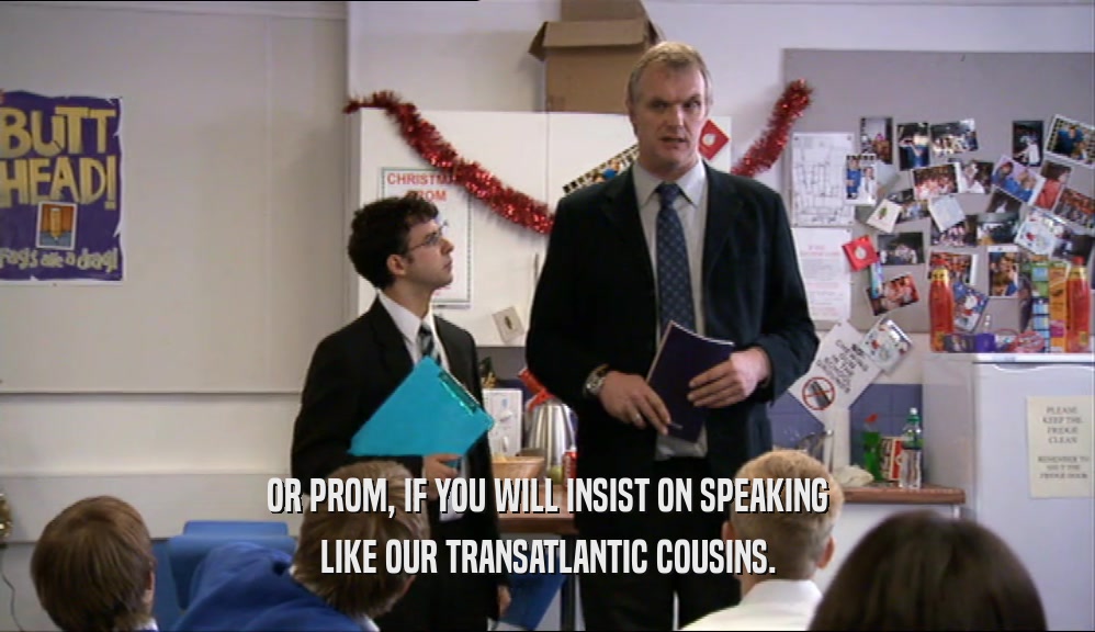 OR PROM, IF YOU WILL INSIST ON SPEAKING
 LIKE OUR TRANSATLANTIC COUSINS.
 
