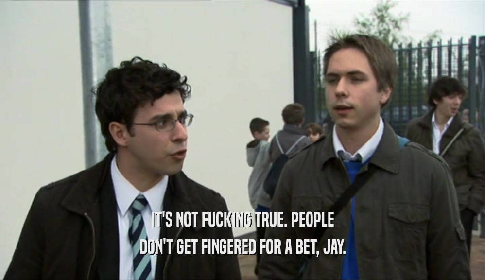 IT'S NOT FUCKING TRUE. PEOPLE
 DON'T GET FINGERED FOR A BET, JAY.
 