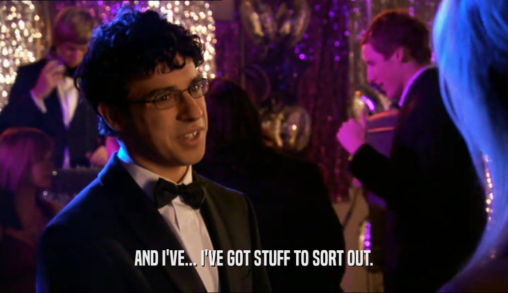 AND I'VE... I'VE GOT STUFF TO SORT OUT.  