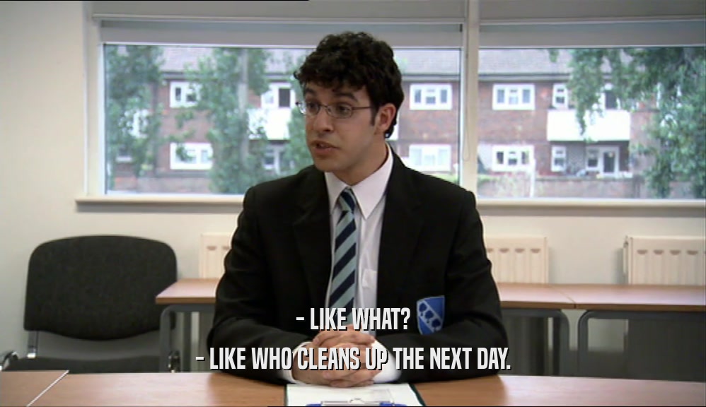 - LIKE WHAT? - LIKE WHO CLEANS UP THE NEXT DAY. 