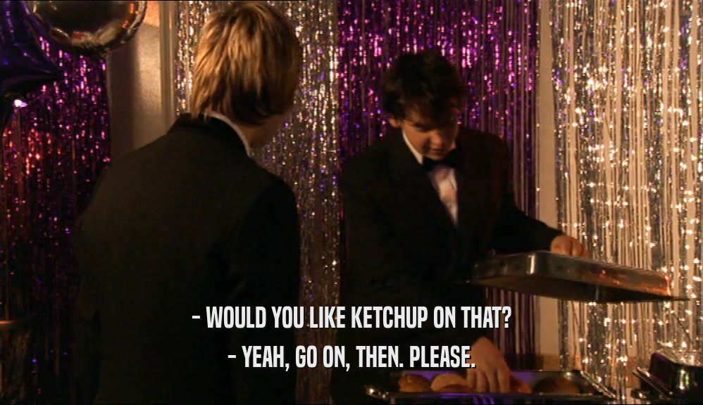 - WOULD YOU LIKE KETCHUP ON THAT? - YEAH, GO ON, THEN. PLEASE. 