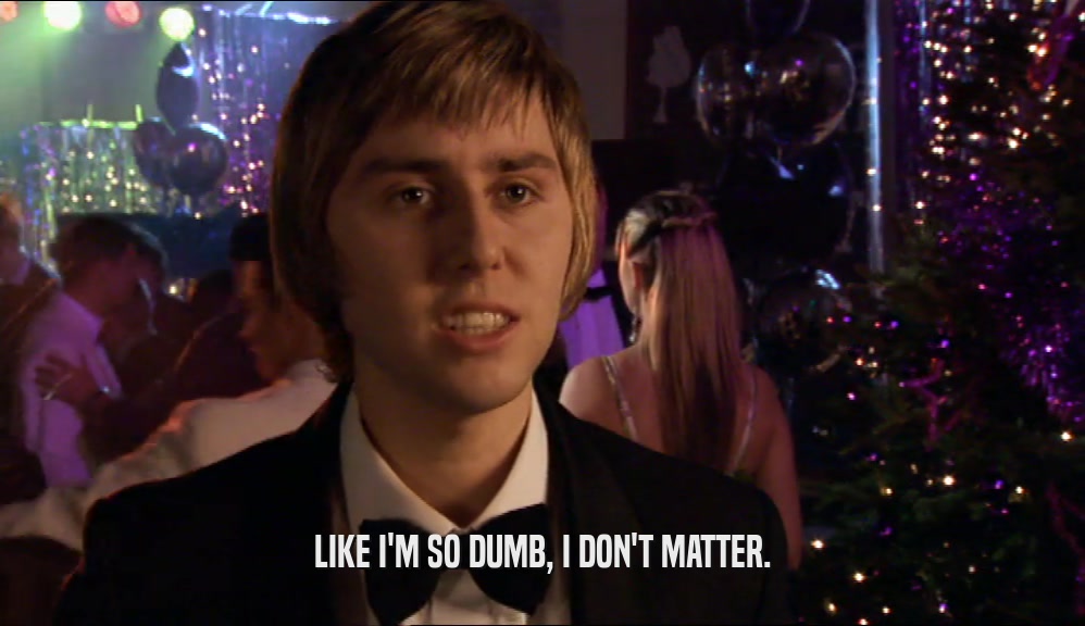 LIKE I'M SO DUMB, I DON'T MATTER.  