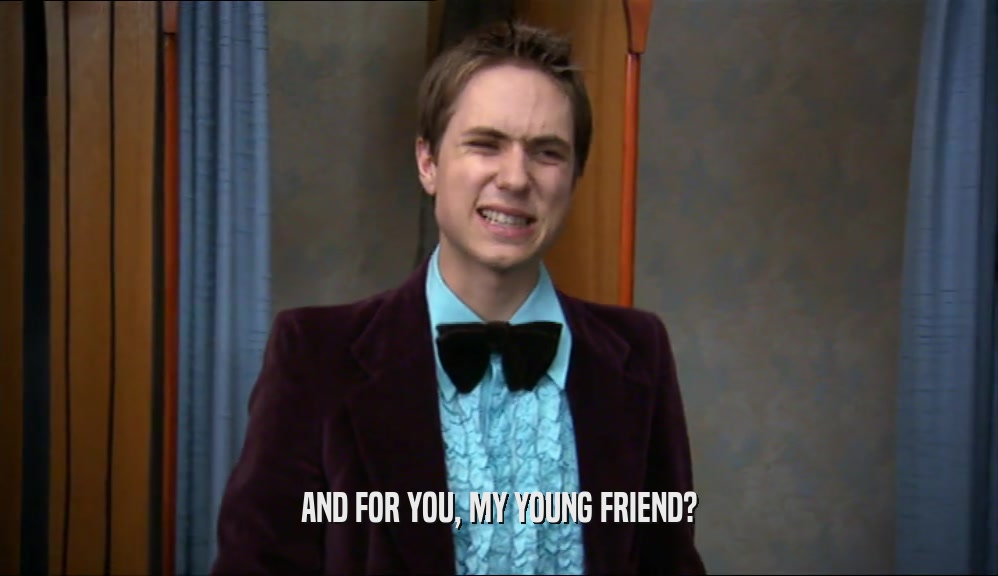 AND FOR YOU, MY YOUNG FRIEND?  