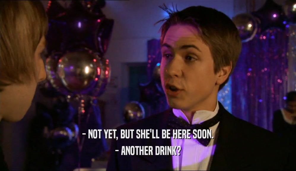 - NOT YET, BUT SHE'LL BE HERE SOON. - ANOTHER DRINK? 