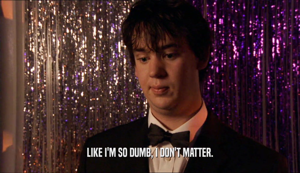 LIKE I'M SO DUMB, I DON'T MATTER.  
