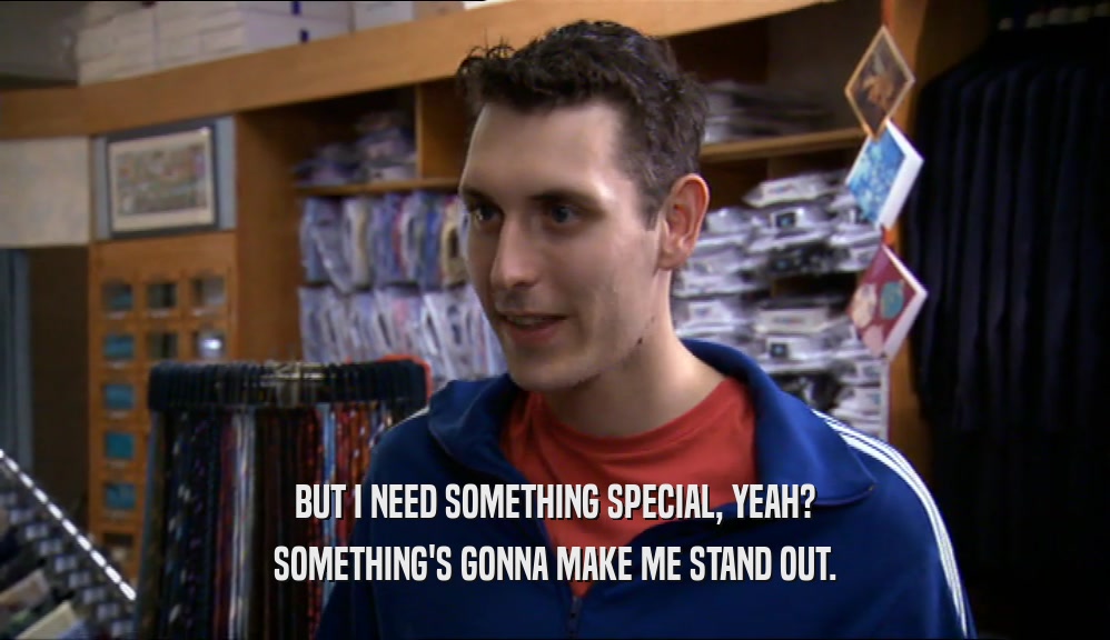 BUT I NEED SOMETHING SPECIAL, YEAH? SOMETHING'S GONNA MAKE ME STAND OUT. 