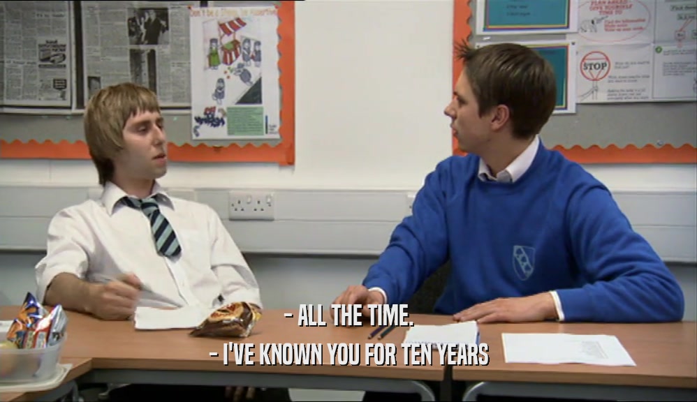 - ALL THE TIME. - I'VE KNOWN YOU FOR TEN YEARS 