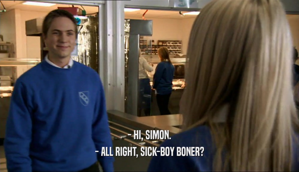 - HI, SIMON. - ALL RIGHT, SICK-BOY BONER? 