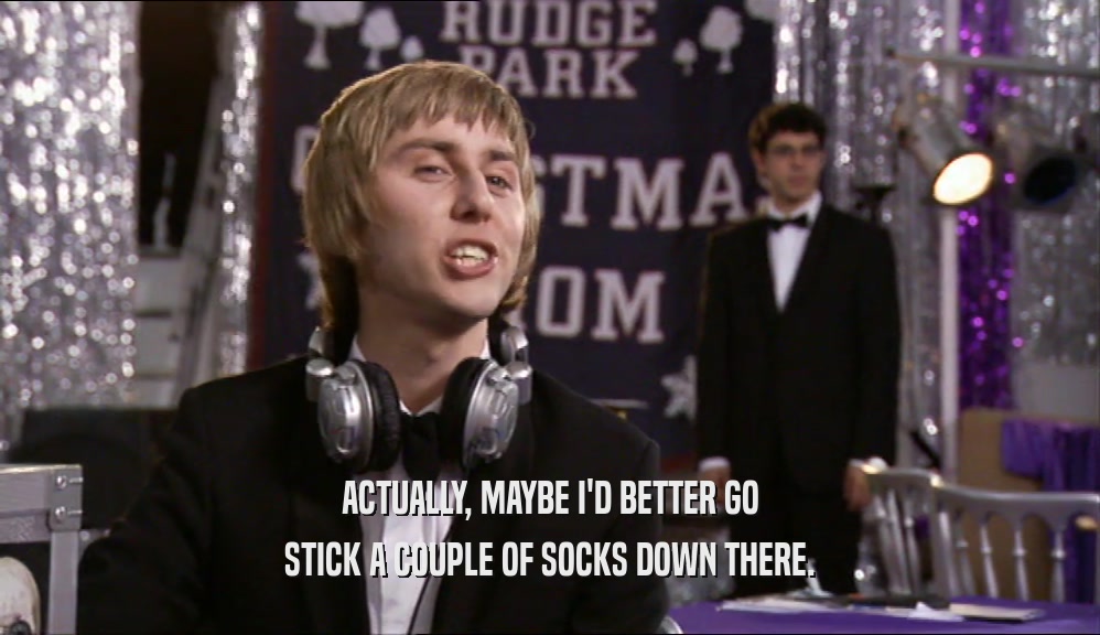 ACTUALLY, MAYBE I'D BETTER GO STICK A COUPLE OF SOCKS DOWN THERE. 
