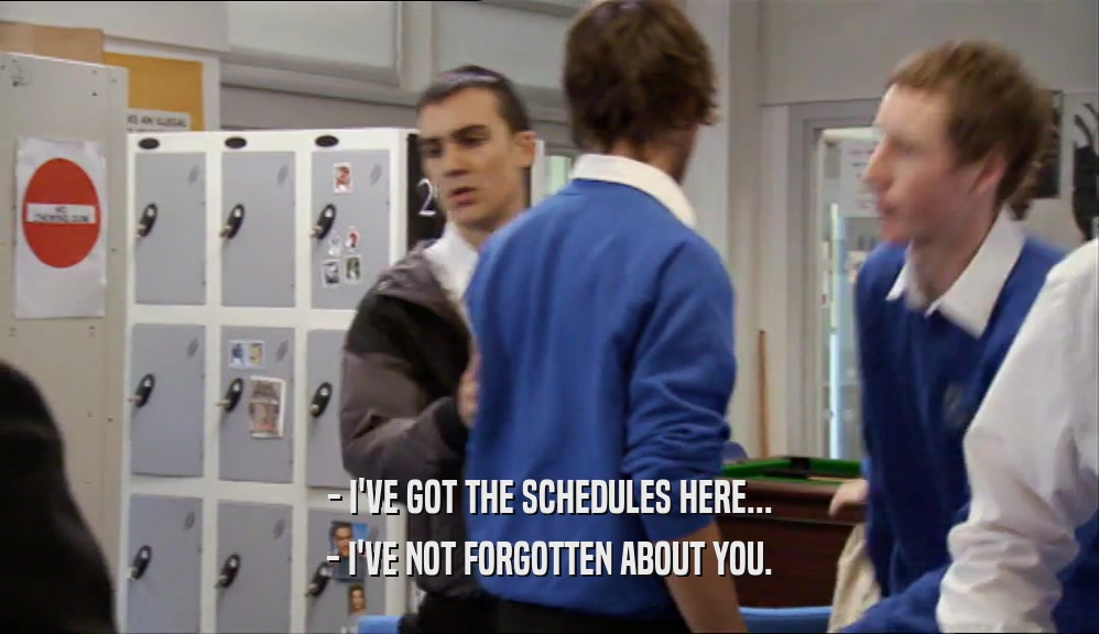 - I'VE GOT THE SCHEDULES HERE... - I'VE NOT FORGOTTEN ABOUT YOU. 