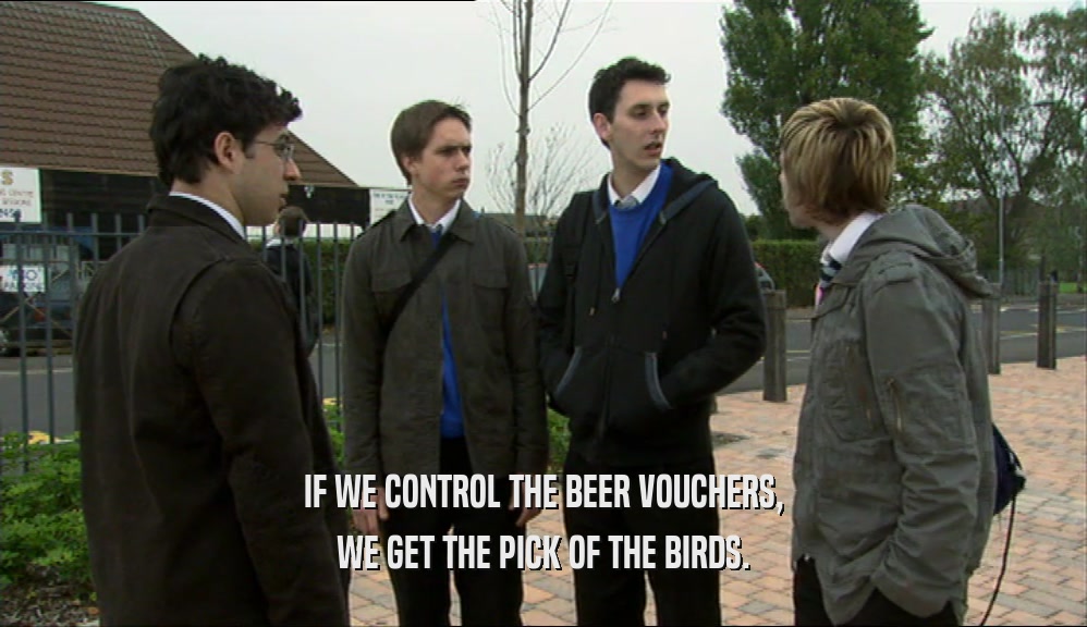 IF WE CONTROL THE BEER VOUCHERS, WE GET THE PICK OF THE BIRDS. 