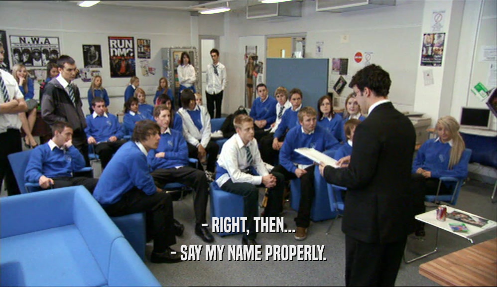 - RIGHT, THEN... - SAY MY NAME PROPERLY. 