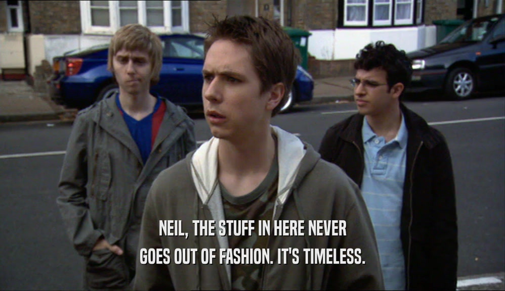 NEIL, THE STUFF IN HERE NEVER GOES OUT OF FASHION. IT'S TIMELESS. 