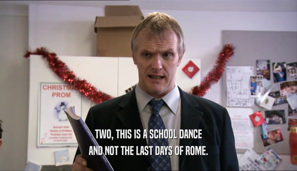 TWO, THIS IS A SCHOOL DANCE AND NOT THE LAST DAYS OF ROME. 