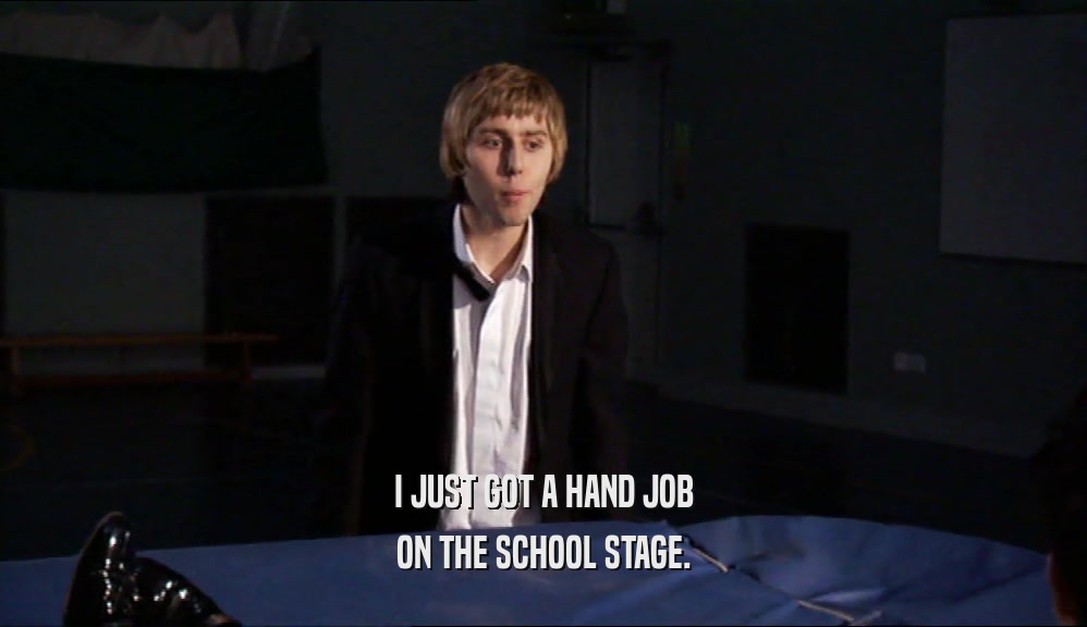 I JUST GOT A HAND JOB ON THE SCHOOL STAGE. 