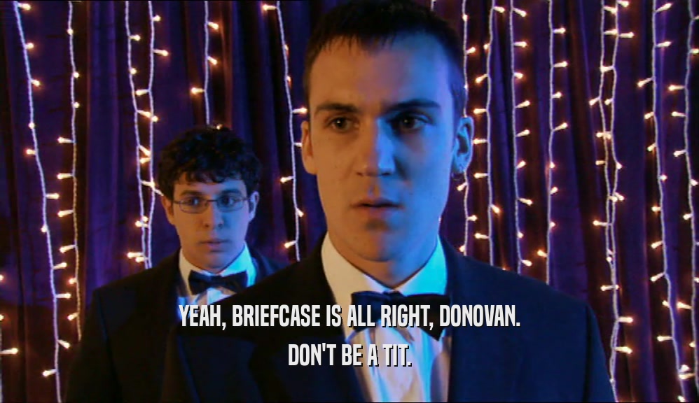 YEAH, BRIEFCASE IS ALL RIGHT, DONOVAN. DON'T BE A TIT. 