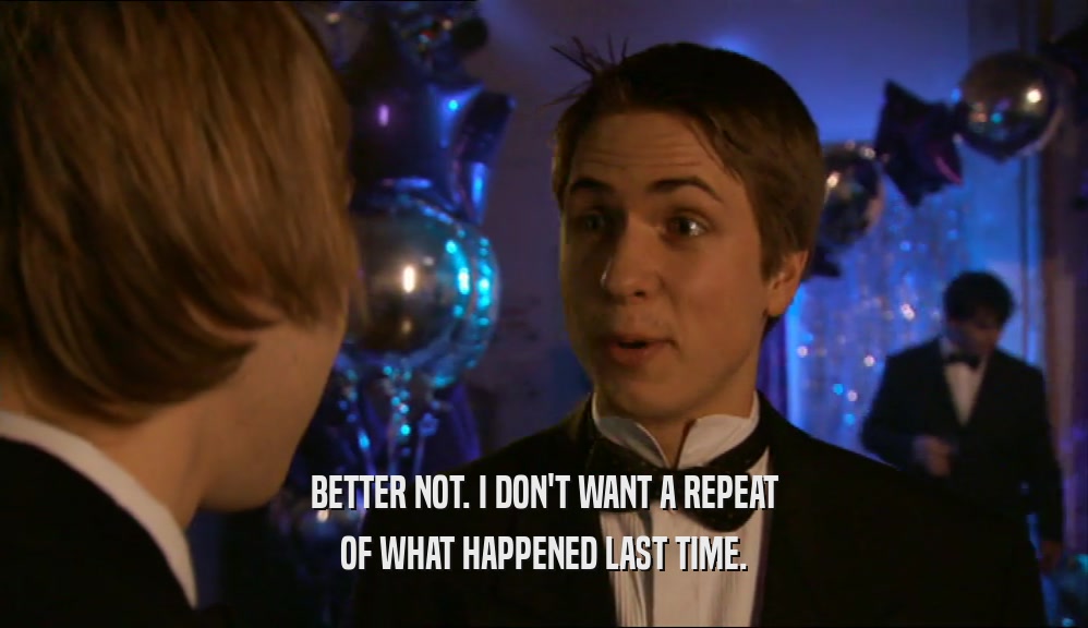 BETTER NOT. I DON'T WANT A REPEAT OF WHAT HAPPENED LAST TIME. 