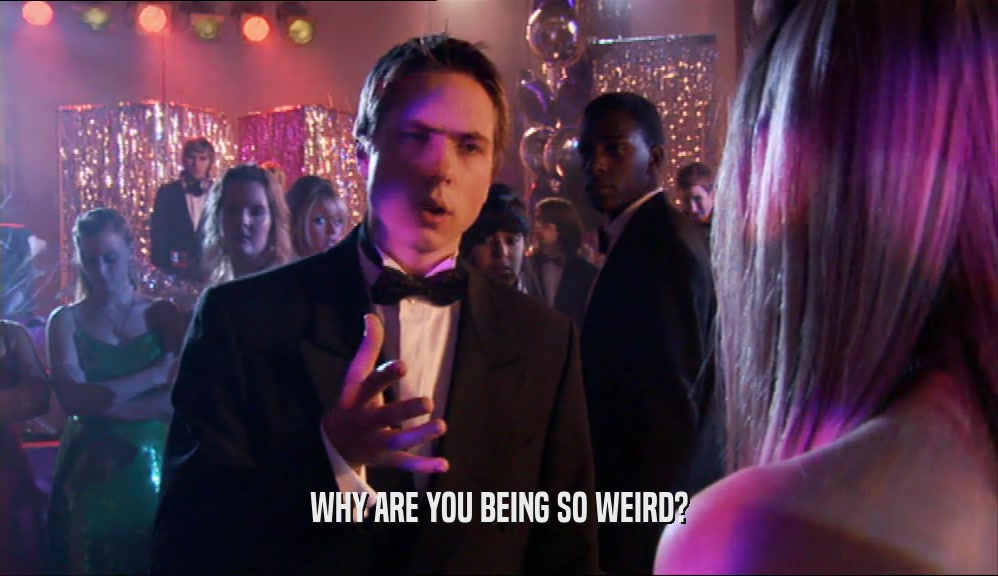 WHY ARE YOU BEING SO WEIRD?  