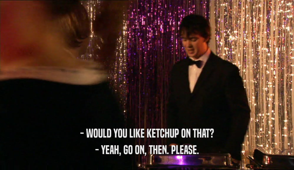 - WOULD YOU LIKE KETCHUP ON THAT? - YEAH, GO ON, THEN. PLEASE. 