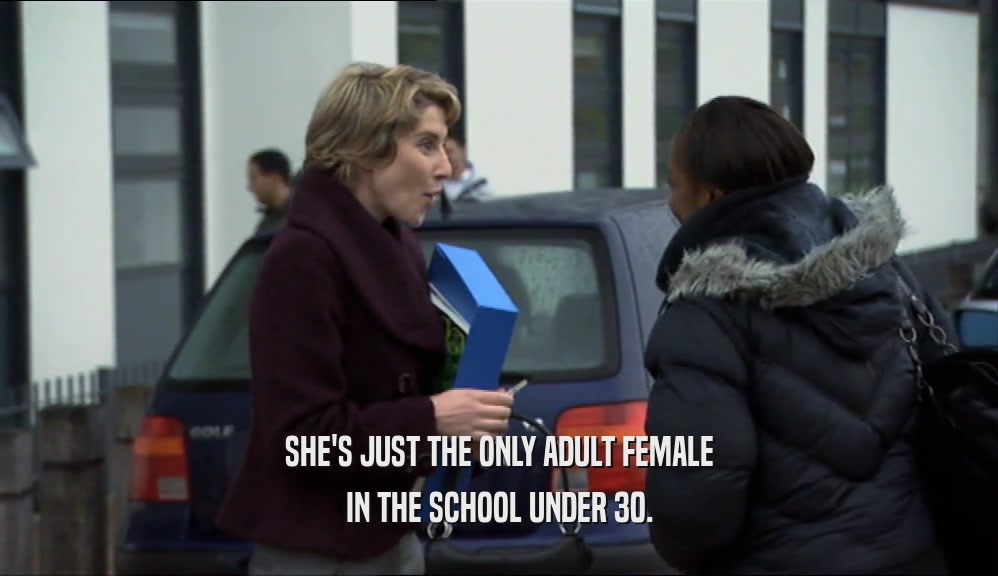SHE'S JUST THE ONLY ADULT FEMALE
 IN THE SCHOOL UNDER 30.
 