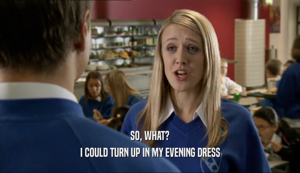 SO, WHAT? I COULD TURN UP IN MY EVENING DRESS 