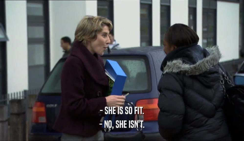 - SHE IS SO FIT.
 - NO, SHE ISN'T.
 