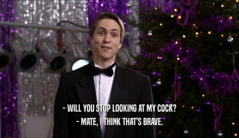 - WILL YOU STOP LOOKING AT MY COCK? - MATE, I THINK THAT'S BRAVE. 