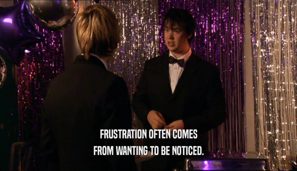 FRUSTRATION OFTEN COMES FROM WANTING TO BE NOTICED. 