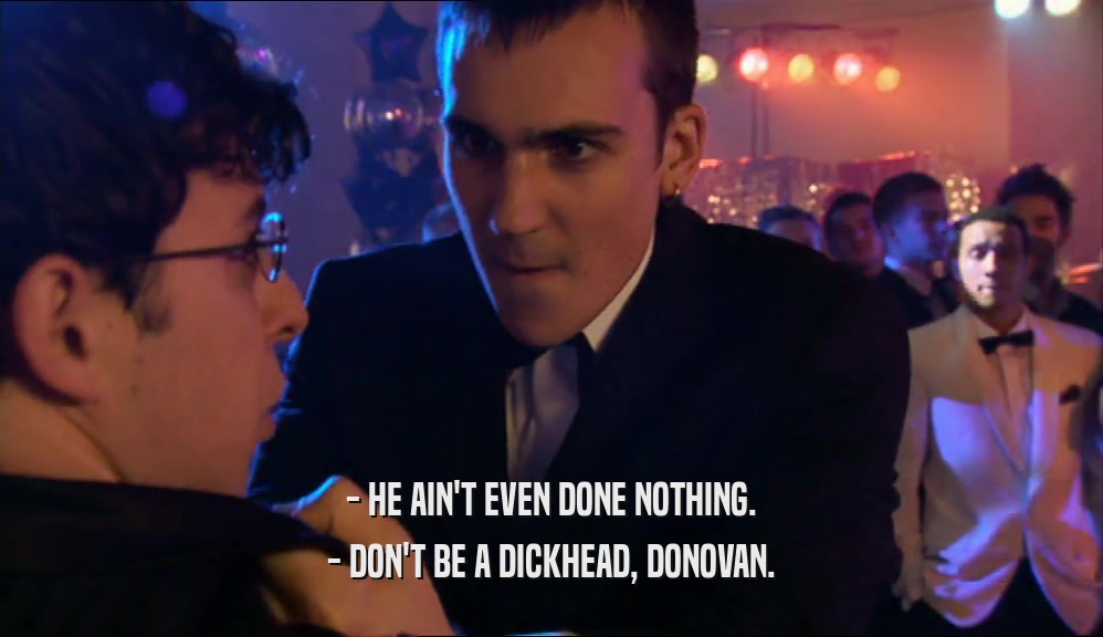 - HE AIN'T EVEN DONE NOTHING. - DON'T BE A DICKHEAD, DONOVAN. 