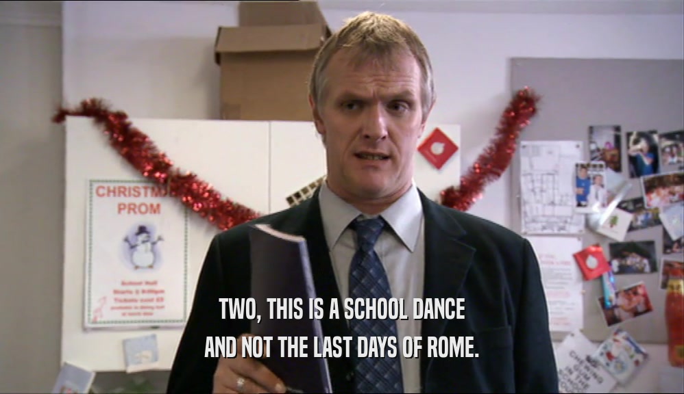 TWO, THIS IS A SCHOOL DANCE
 AND NOT THE LAST DAYS OF ROME.
 