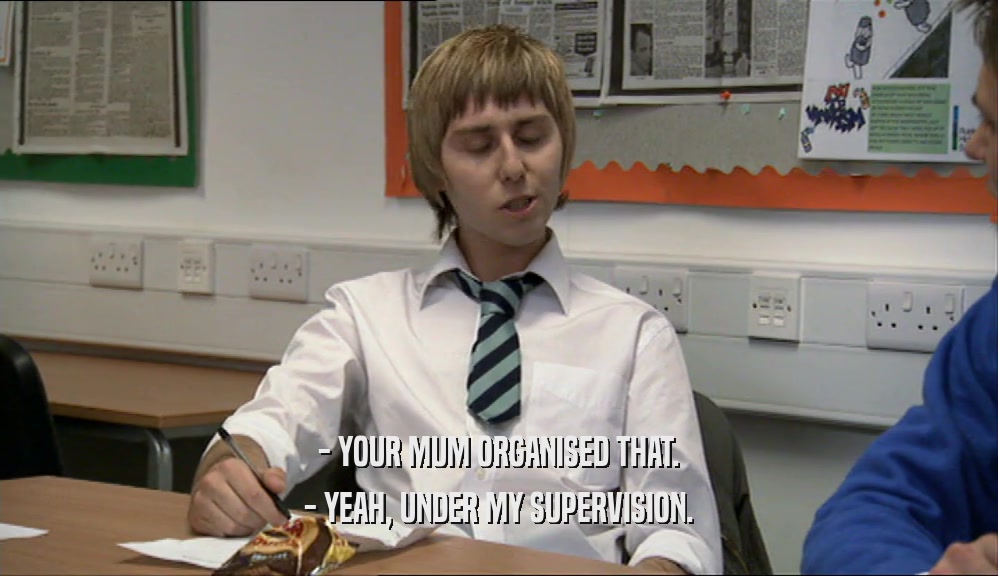 - YOUR MUM ORGANISED THAT. - YEAH, UNDER MY SUPERVISION. 