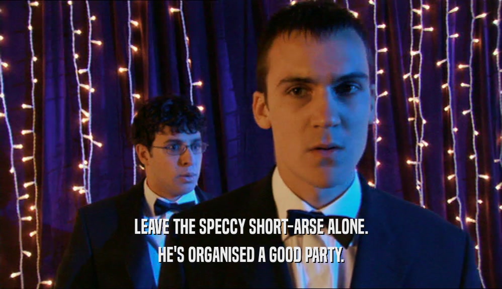 LEAVE THE SPECCY SHORT-ARSE ALONE. HE'S ORGANISED A GOOD PARTY. 