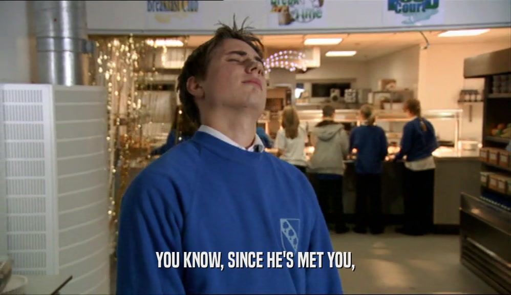 YOU KNOW, SINCE HE'S MET YOU,  