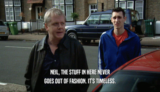 NEIL, THE STUFF IN HERE NEVER
 GOES OUT OF FASHION. IT'S TIMELESS.
 