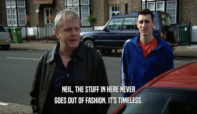 NEIL, THE STUFF IN HERE NEVER GOES OUT OF FASHION. IT'S TIMELESS. 