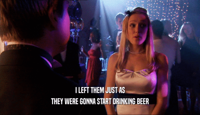 I LEFT THEM JUST AS THEY WERE GONNA START DRINKING BEER 