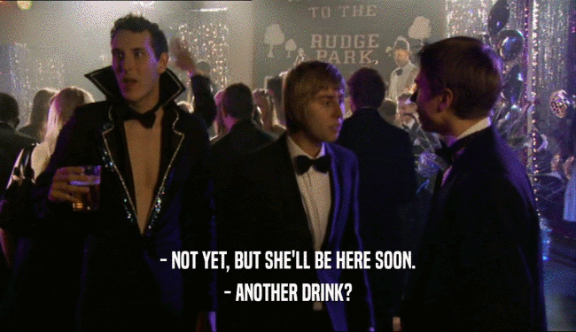 - NOT YET, BUT SHE'LL BE HERE SOON. - ANOTHER DRINK? 
