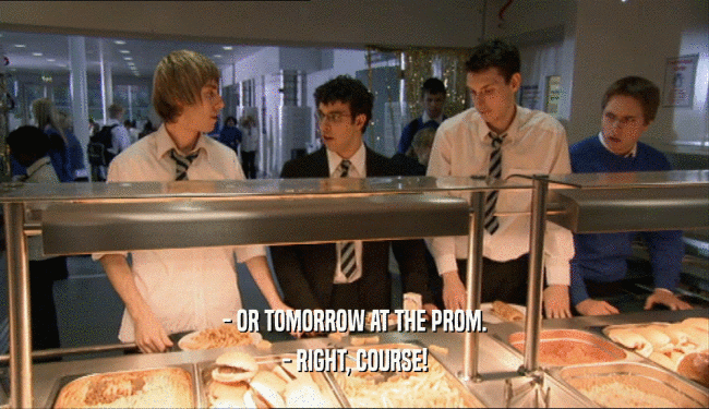 - OR TOMORROW AT THE PROM.
 - RIGHT, COURSE!
 