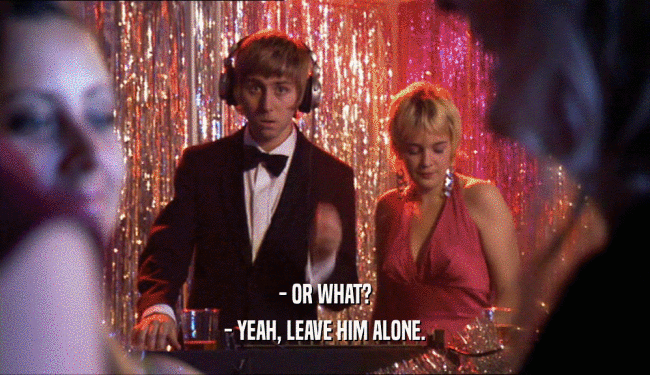 - OR WHAT? - YEAH, LEAVE HIM ALONE. 