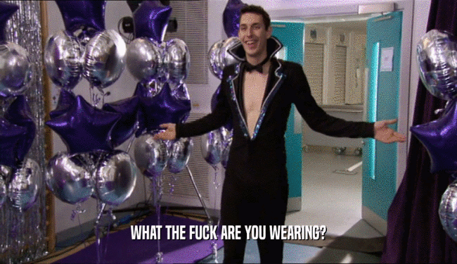 WHAT THE FUCK ARE YOU WEARING?  