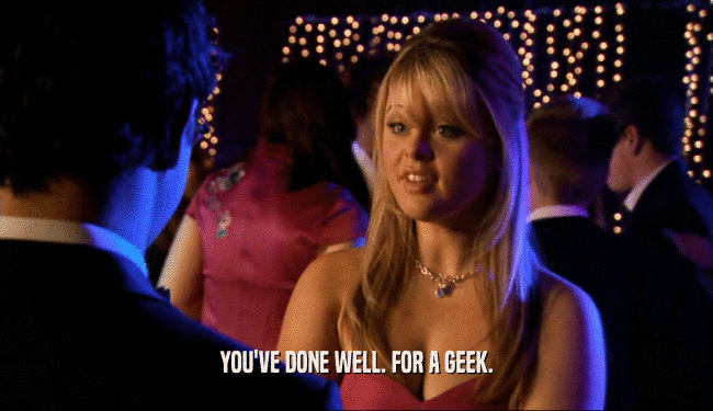 YOU'VE DONE WELL. FOR A GEEK.  